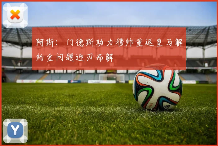 阿斯：门德斯助力穆帅重返皇马解约金问题迎刃而解