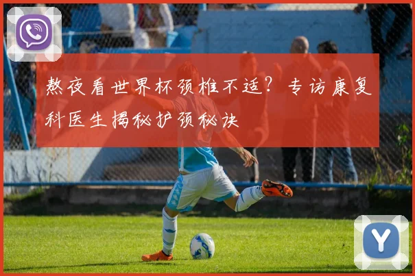 熬夜看世界杯颈椎不适？专访康复科医生揭秘护颈秘诀