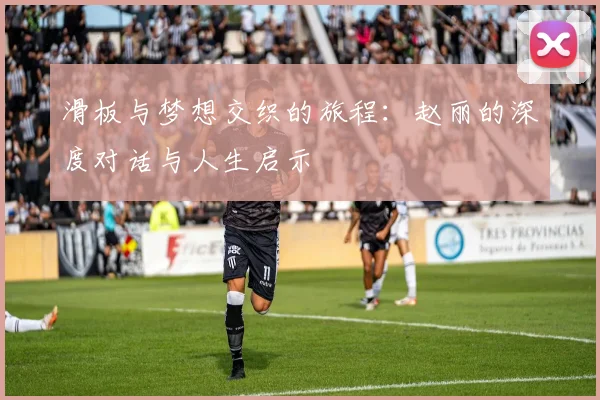滑板与梦想交织的旅程：赵丽的深度对话与人生启示