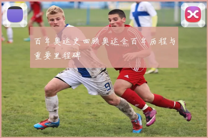 百年奥运史回顾奥运会百年历程与重要里程碑