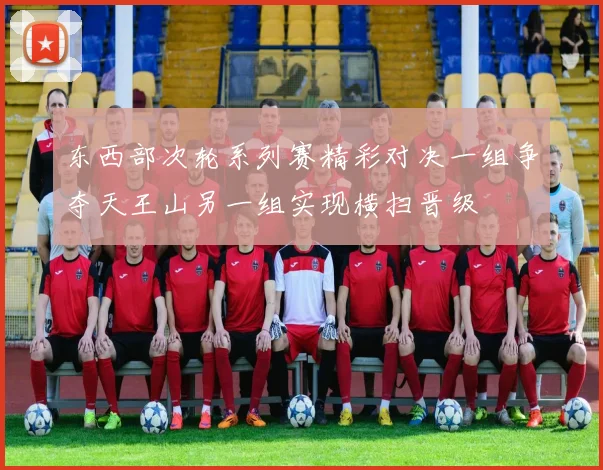 东西部次轮系列赛精彩对决一组争夺天王山另一组实现横扫晋级