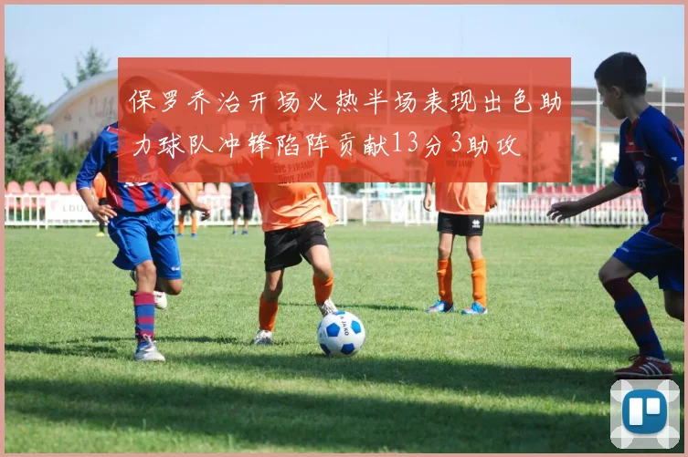 保罗乔治开场火热半场表现出色助力球队冲锋陷阵贡献13分3助攻