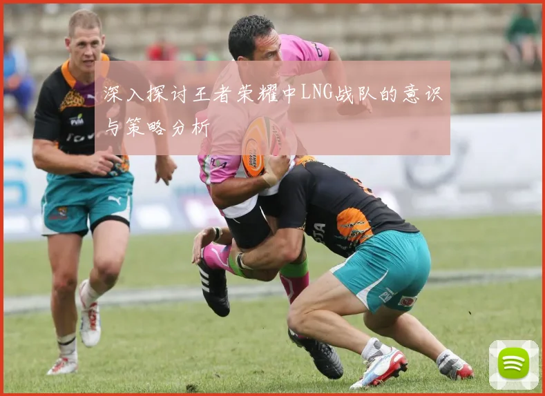 深入探讨王者荣耀中LNG战队的意识与策略分析