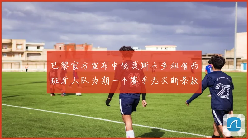 巴黎官方宣布中场莫斯卡多租借西班牙人队为期一个赛季无买断条款