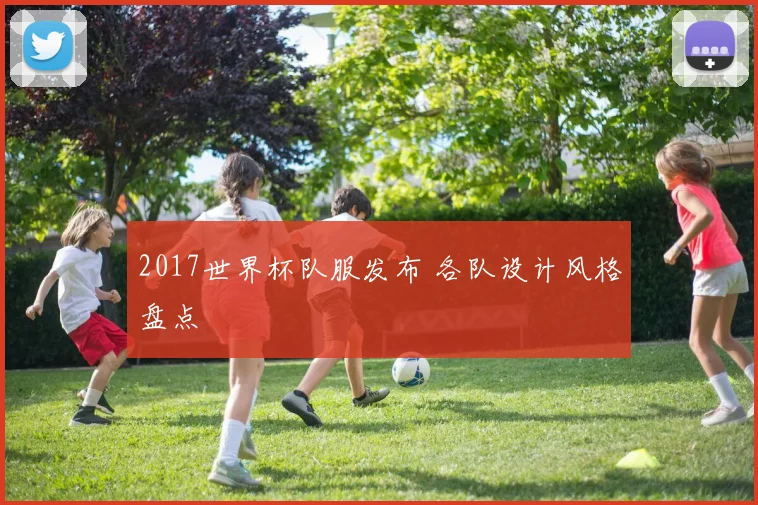 2017世界杯队服发布 各队设计风格盘点