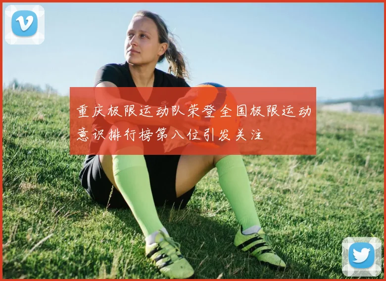 重庆极限运动队荣登全国极限运动意识排行榜第八位引发关注